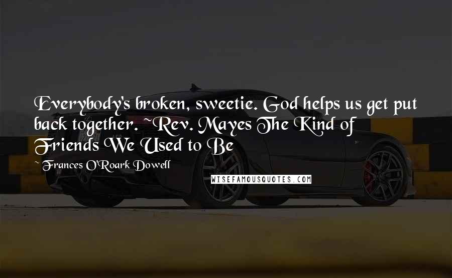 Frances O'Roark Dowell Quotes: Everybody's broken, sweetie. God helps us get put back together. ~Rev. Mayes The Kind of Friends We Used to Be