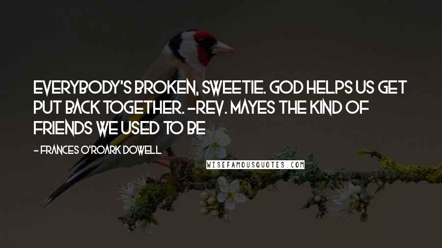 Frances O'Roark Dowell Quotes: Everybody's broken, sweetie. God helps us get put back together. ~Rev. Mayes The Kind of Friends We Used to Be