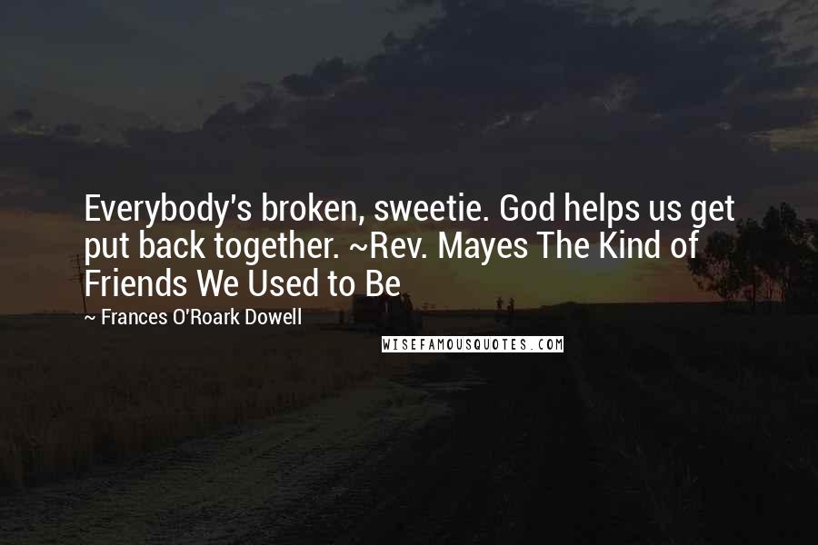 Frances O'Roark Dowell Quotes: Everybody's broken, sweetie. God helps us get put back together. ~Rev. Mayes The Kind of Friends We Used to Be