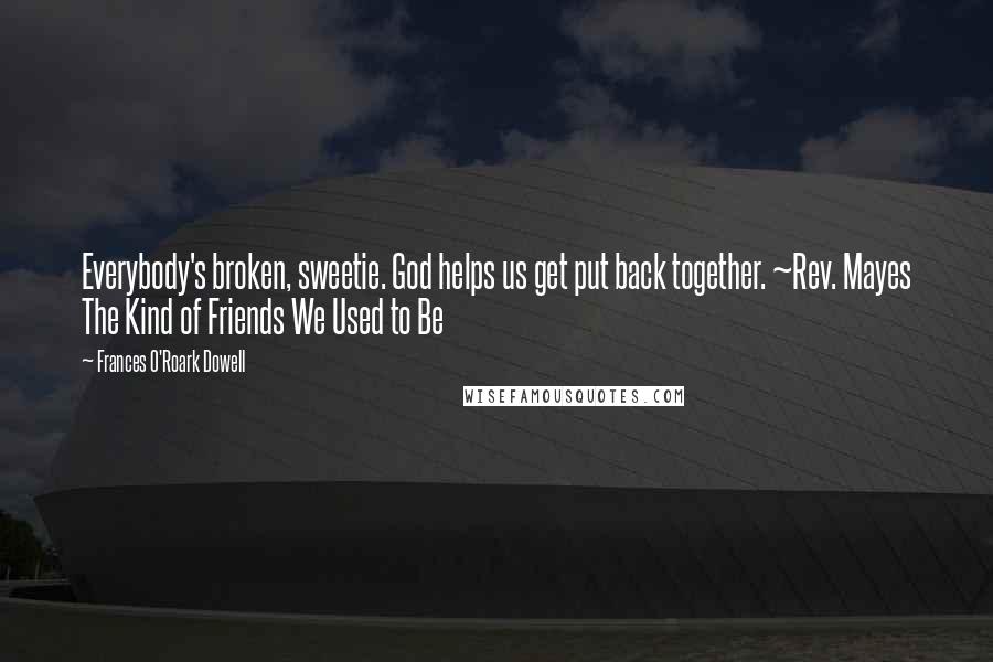 Frances O'Roark Dowell Quotes: Everybody's broken, sweetie. God helps us get put back together. ~Rev. Mayes The Kind of Friends We Used to Be