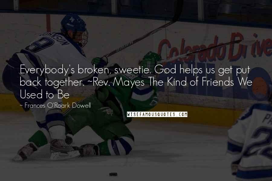 Frances O'Roark Dowell Quotes: Everybody's broken, sweetie. God helps us get put back together. ~Rev. Mayes The Kind of Friends We Used to Be