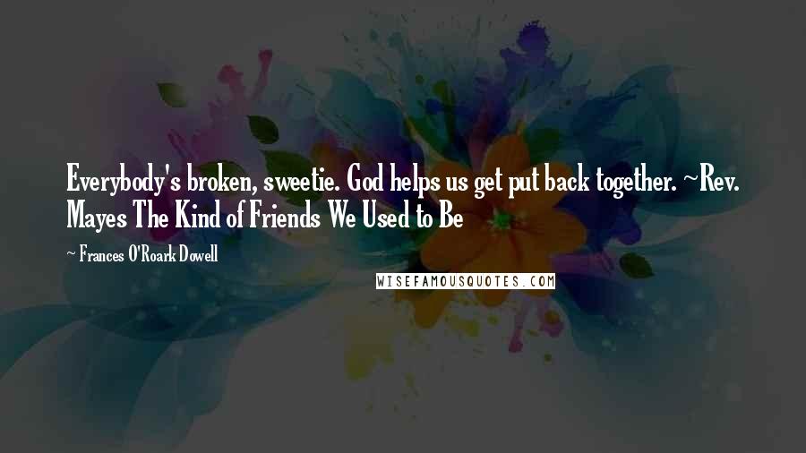 Frances O'Roark Dowell Quotes: Everybody's broken, sweetie. God helps us get put back together. ~Rev. Mayes The Kind of Friends We Used to Be