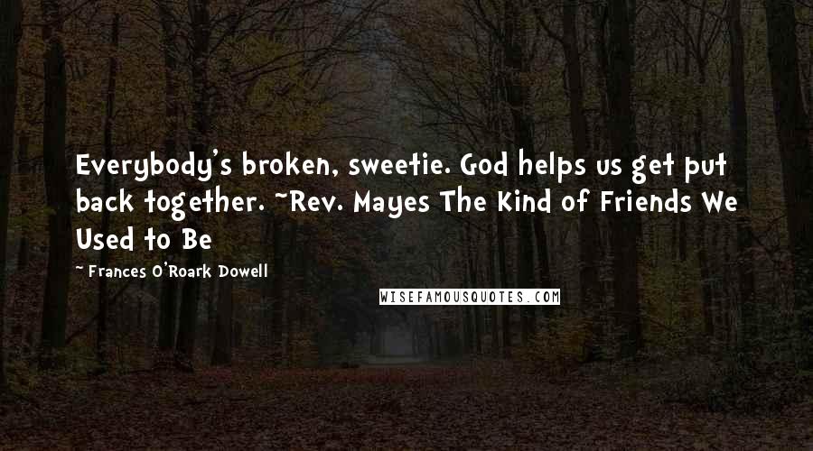 Frances O'Roark Dowell Quotes: Everybody's broken, sweetie. God helps us get put back together. ~Rev. Mayes The Kind of Friends We Used to Be