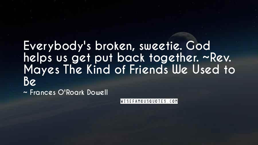 Frances O'Roark Dowell Quotes: Everybody's broken, sweetie. God helps us get put back together. ~Rev. Mayes The Kind of Friends We Used to Be