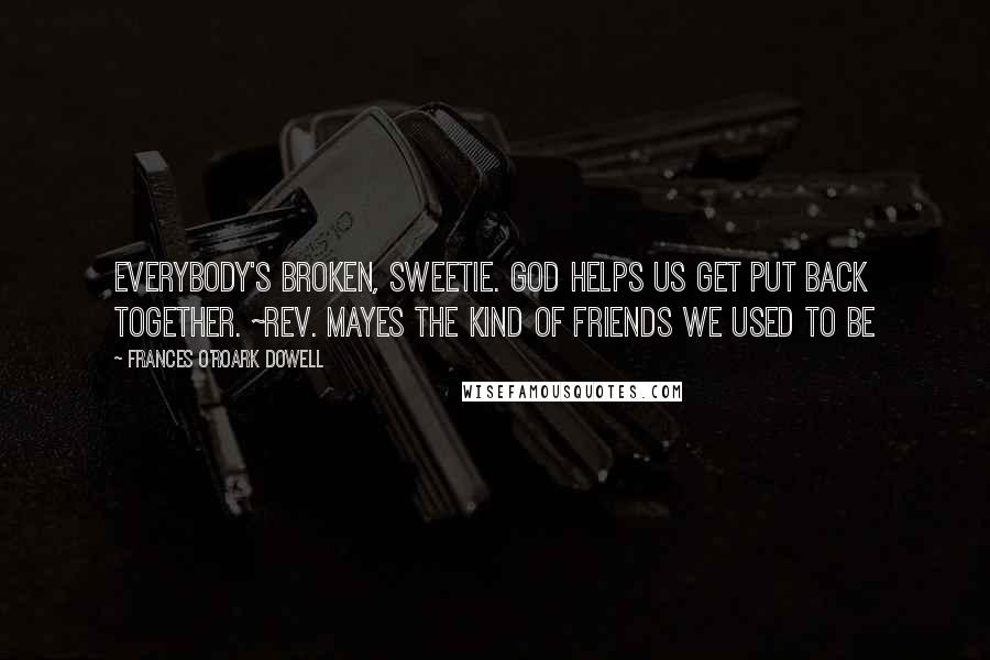 Frances O'Roark Dowell Quotes: Everybody's broken, sweetie. God helps us get put back together. ~Rev. Mayes The Kind of Friends We Used to Be