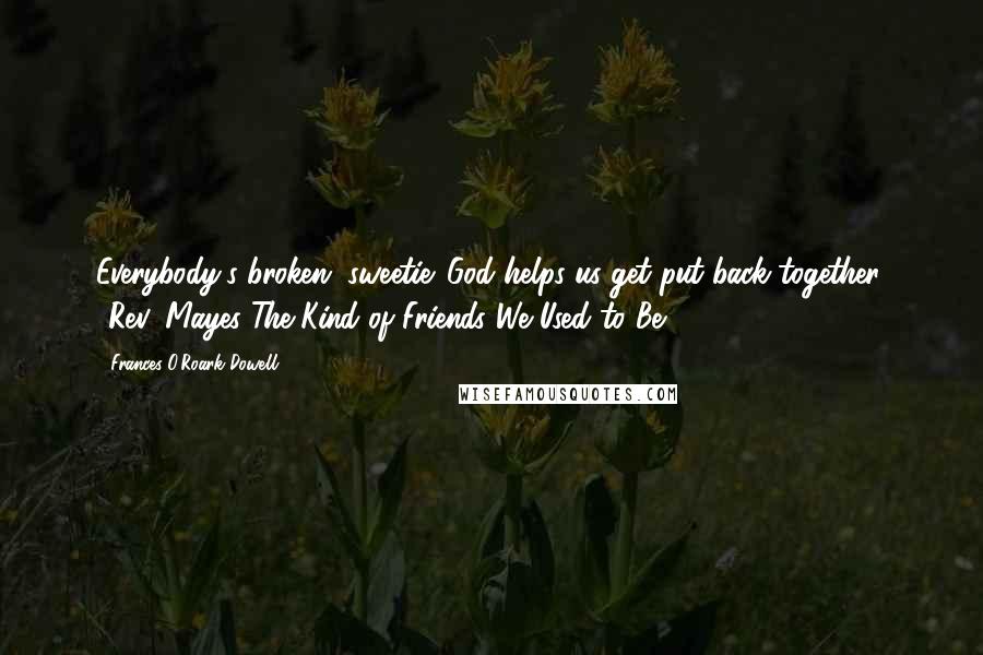 Frances O'Roark Dowell Quotes: Everybody's broken, sweetie. God helps us get put back together. ~Rev. Mayes The Kind of Friends We Used to Be