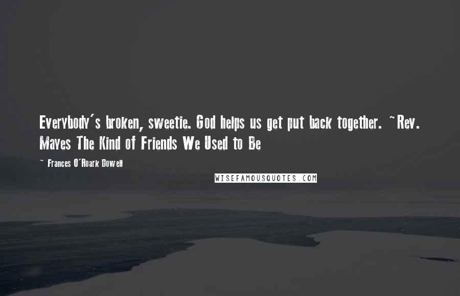 Frances O'Roark Dowell Quotes: Everybody's broken, sweetie. God helps us get put back together. ~Rev. Mayes The Kind of Friends We Used to Be