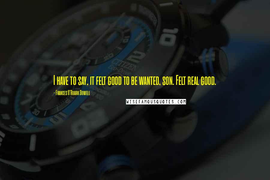 Frances O'Roark Dowell Quotes: I have to say, it felt good to be wanted, son. Felt real good.