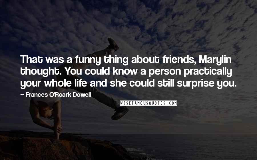 Frances O'Roark Dowell Quotes: That was a funny thing about friends, Marylin thought. You could know a person practically your whole life and she could still surprise you.