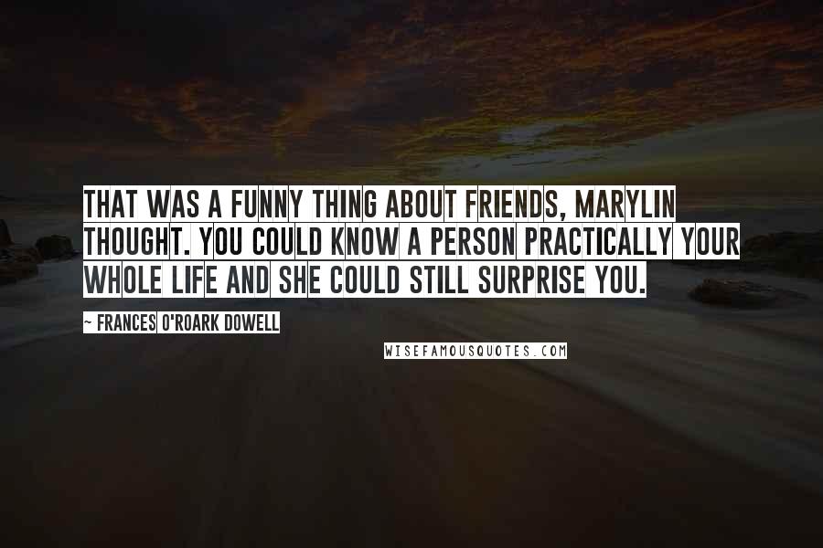 Frances O'Roark Dowell Quotes: That was a funny thing about friends, Marylin thought. You could know a person practically your whole life and she could still surprise you.