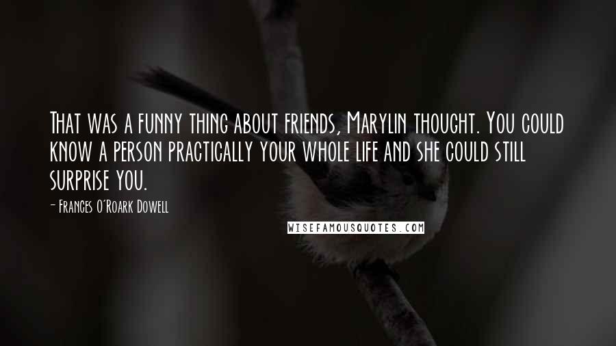 Frances O'Roark Dowell Quotes: That was a funny thing about friends, Marylin thought. You could know a person practically your whole life and she could still surprise you.