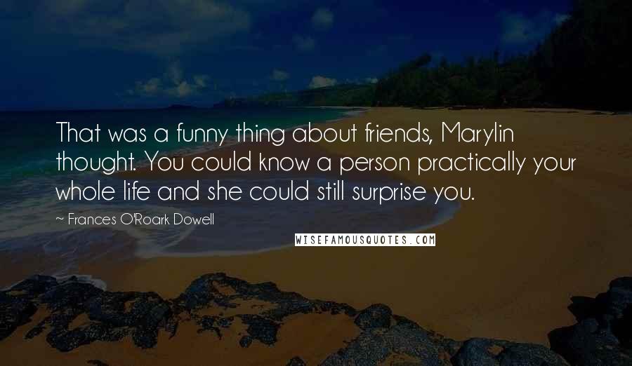 Frances O'Roark Dowell Quotes: That was a funny thing about friends, Marylin thought. You could know a person practically your whole life and she could still surprise you.