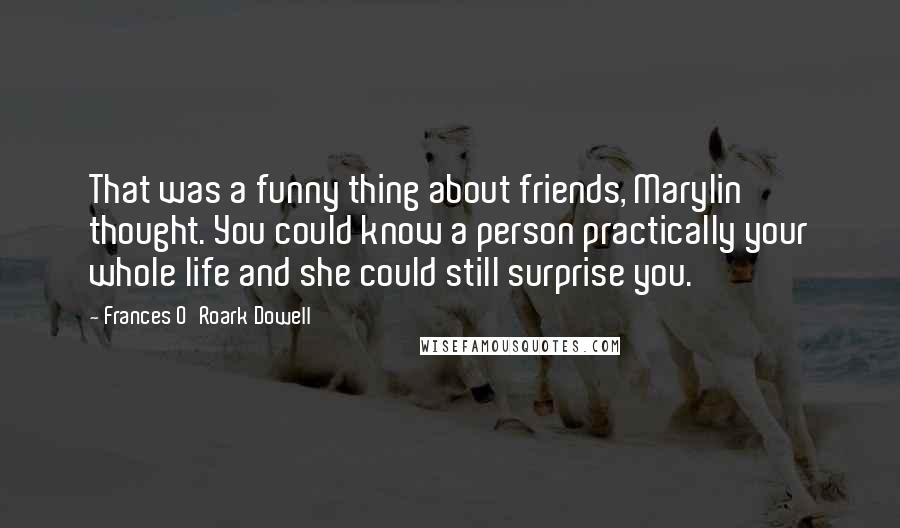 Frances O'Roark Dowell Quotes: That was a funny thing about friends, Marylin thought. You could know a person practically your whole life and she could still surprise you.