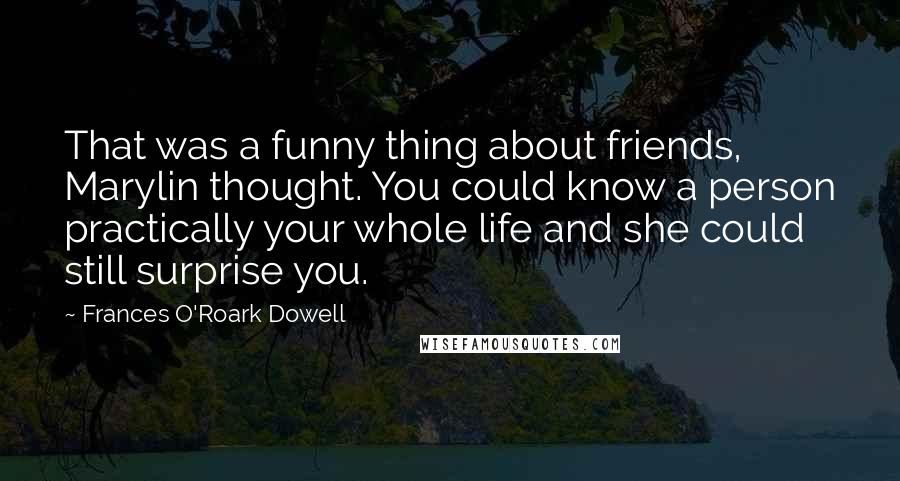 Frances O'Roark Dowell Quotes: That was a funny thing about friends, Marylin thought. You could know a person practically your whole life and she could still surprise you.