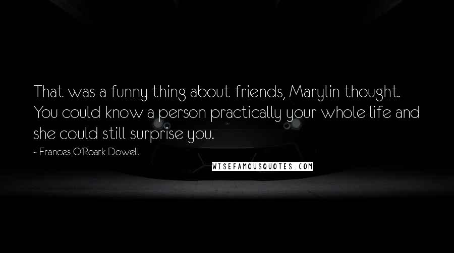 Frances O'Roark Dowell Quotes: That was a funny thing about friends, Marylin thought. You could know a person practically your whole life and she could still surprise you.