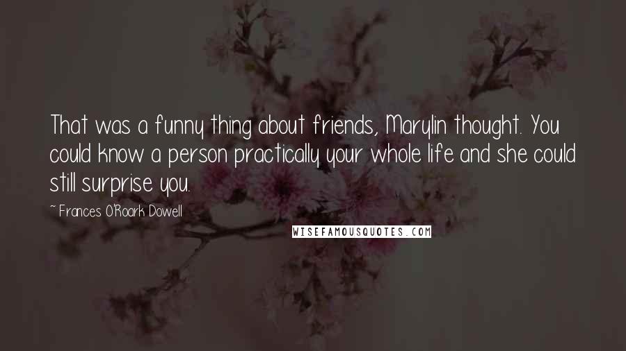 Frances O'Roark Dowell Quotes: That was a funny thing about friends, Marylin thought. You could know a person practically your whole life and she could still surprise you.