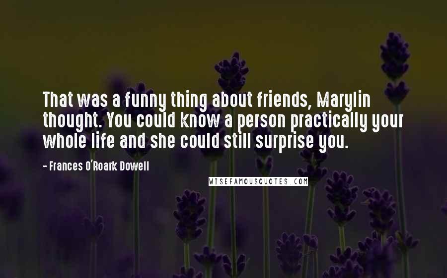 Frances O'Roark Dowell Quotes: That was a funny thing about friends, Marylin thought. You could know a person practically your whole life and she could still surprise you.