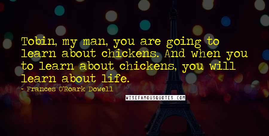Frances O'Roark Dowell Quotes: Tobin, my man, you are going to learn about chickens. And when you to learn about chickens, you will learn about life.