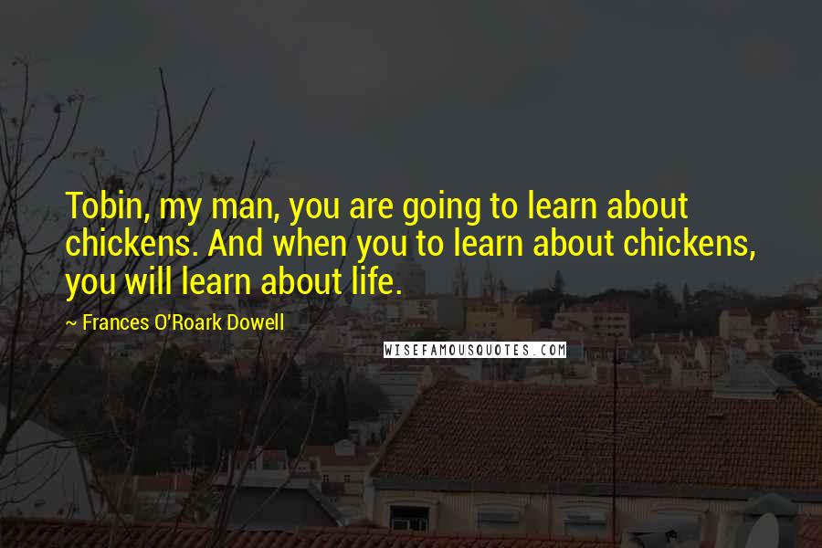 Frances O'Roark Dowell Quotes: Tobin, my man, you are going to learn about chickens. And when you to learn about chickens, you will learn about life.