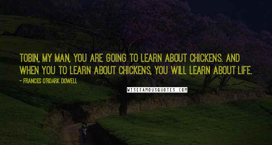 Frances O'Roark Dowell Quotes: Tobin, my man, you are going to learn about chickens. And when you to learn about chickens, you will learn about life.