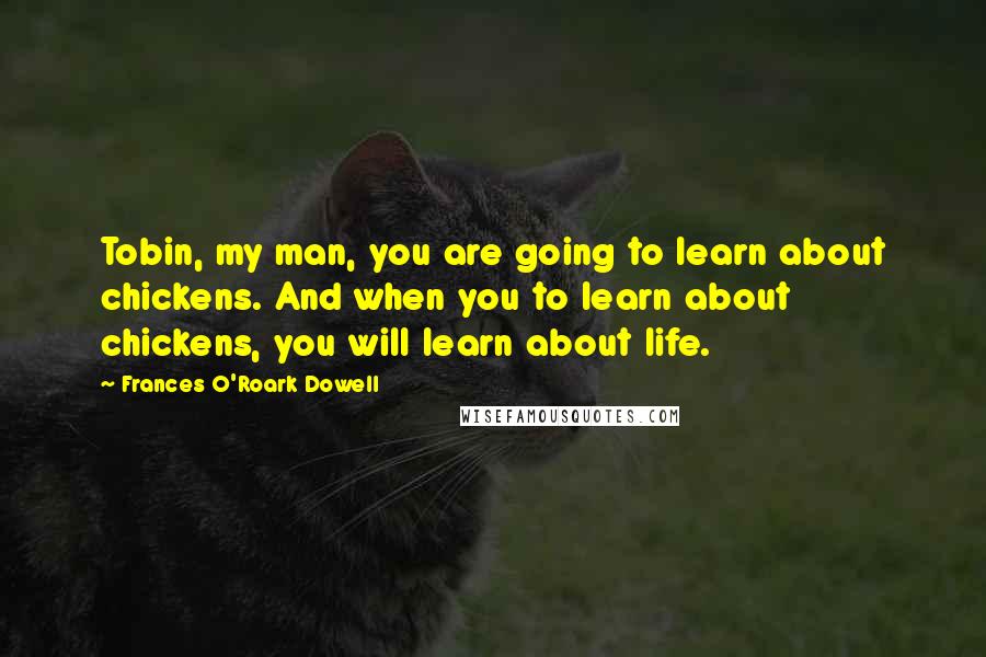 Frances O'Roark Dowell Quotes: Tobin, my man, you are going to learn about chickens. And when you to learn about chickens, you will learn about life.