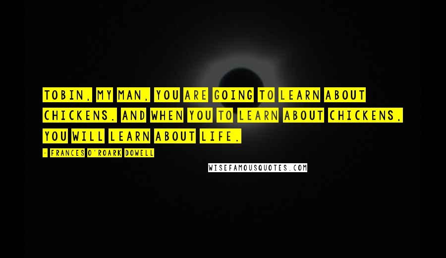 Frances O'Roark Dowell Quotes: Tobin, my man, you are going to learn about chickens. And when you to learn about chickens, you will learn about life.