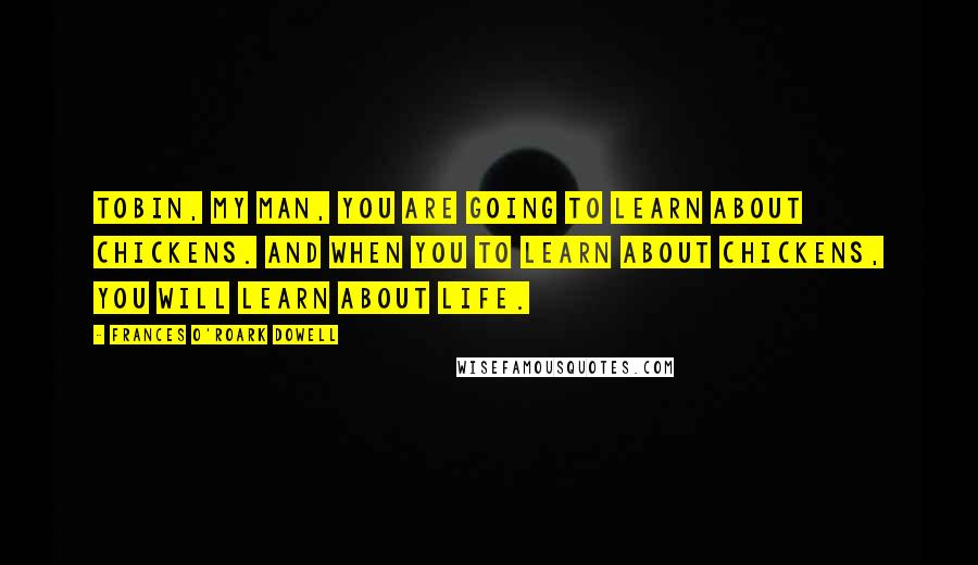 Frances O'Roark Dowell Quotes: Tobin, my man, you are going to learn about chickens. And when you to learn about chickens, you will learn about life.