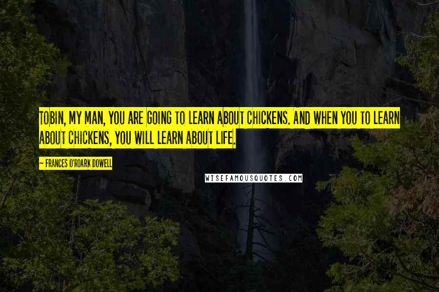 Frances O'Roark Dowell Quotes: Tobin, my man, you are going to learn about chickens. And when you to learn about chickens, you will learn about life.