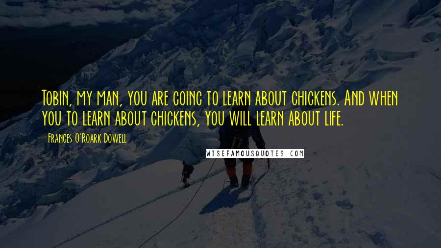 Frances O'Roark Dowell Quotes: Tobin, my man, you are going to learn about chickens. And when you to learn about chickens, you will learn about life.