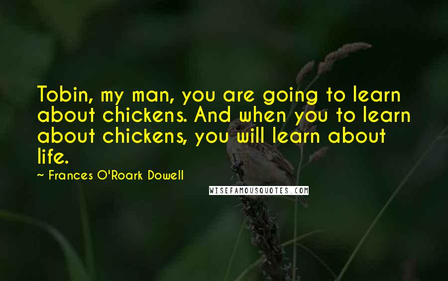 Frances O'Roark Dowell Quotes: Tobin, my man, you are going to learn about chickens. And when you to learn about chickens, you will learn about life.