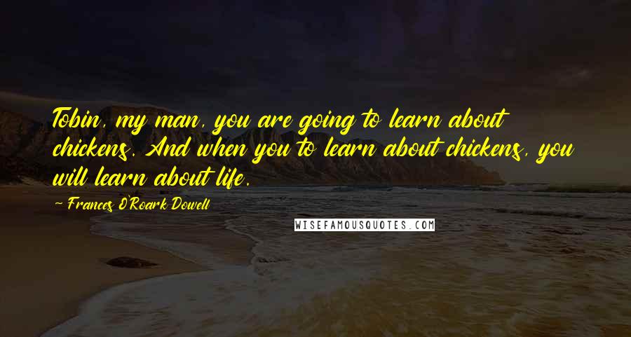 Frances O'Roark Dowell Quotes: Tobin, my man, you are going to learn about chickens. And when you to learn about chickens, you will learn about life.