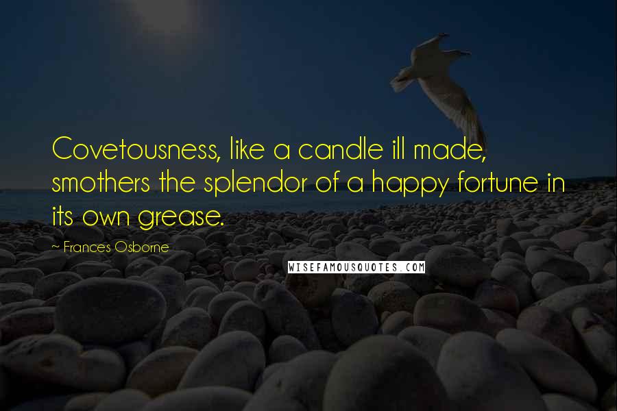 Frances Osborne Quotes: Covetousness, like a candle ill made, smothers the splendor of a happy fortune in its own grease.