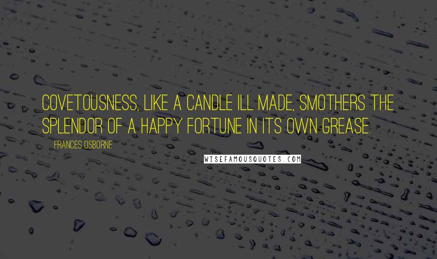 Frances Osborne Quotes: Covetousness, like a candle ill made, smothers the splendor of a happy fortune in its own grease.