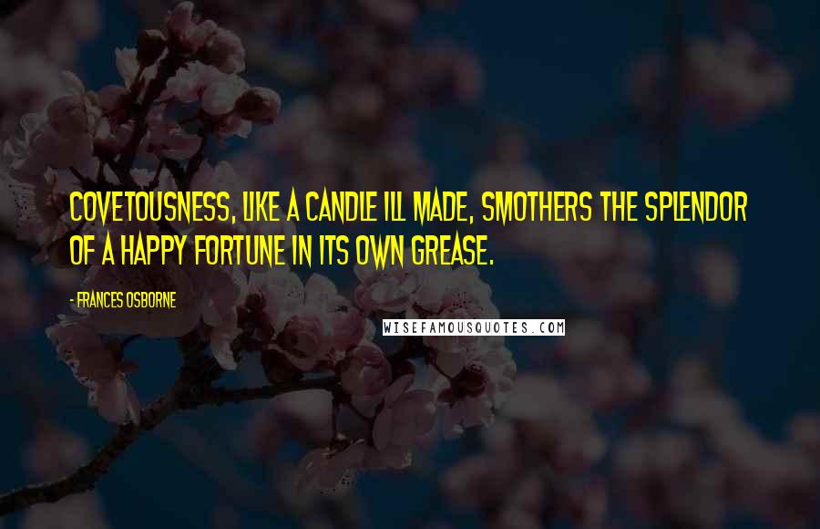 Frances Osborne Quotes: Covetousness, like a candle ill made, smothers the splendor of a happy fortune in its own grease.