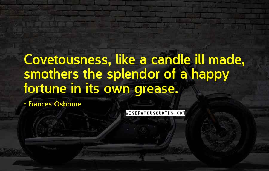 Frances Osborne Quotes: Covetousness, like a candle ill made, smothers the splendor of a happy fortune in its own grease.