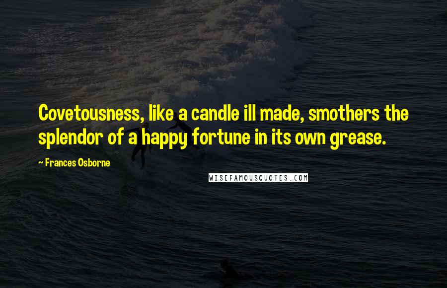 Frances Osborne Quotes: Covetousness, like a candle ill made, smothers the splendor of a happy fortune in its own grease.