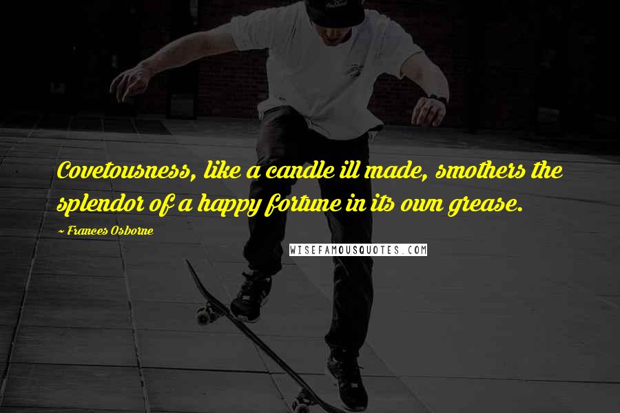 Frances Osborne Quotes: Covetousness, like a candle ill made, smothers the splendor of a happy fortune in its own grease.