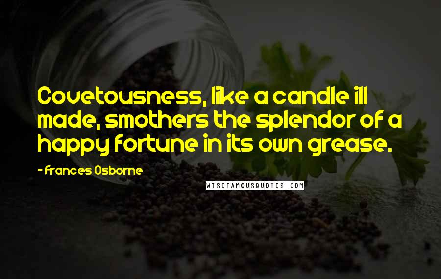 Frances Osborne Quotes: Covetousness, like a candle ill made, smothers the splendor of a happy fortune in its own grease.