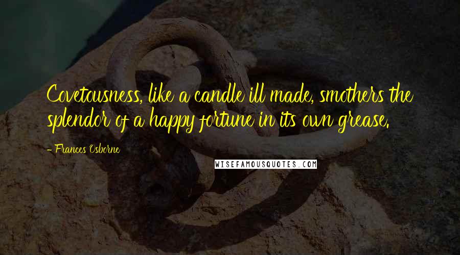 Frances Osborne Quotes: Covetousness, like a candle ill made, smothers the splendor of a happy fortune in its own grease.