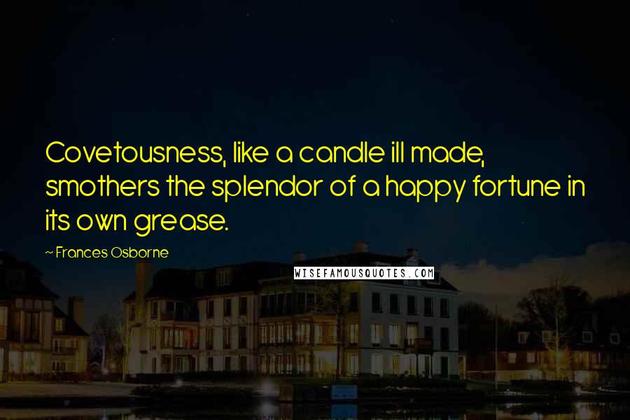 Frances Osborne Quotes: Covetousness, like a candle ill made, smothers the splendor of a happy fortune in its own grease.