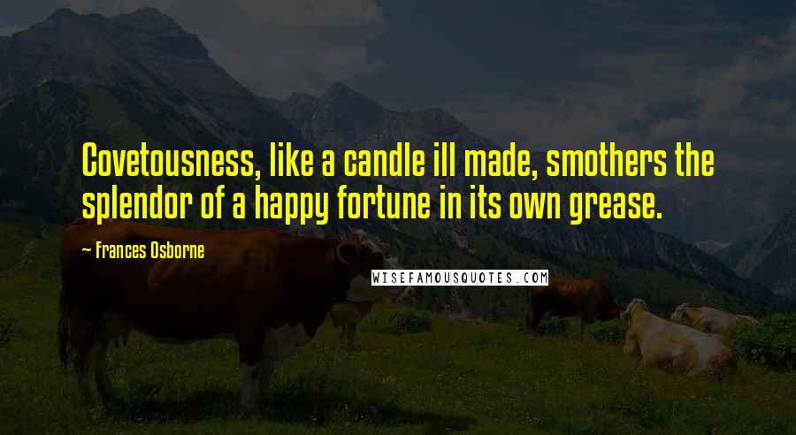 Frances Osborne Quotes: Covetousness, like a candle ill made, smothers the splendor of a happy fortune in its own grease.