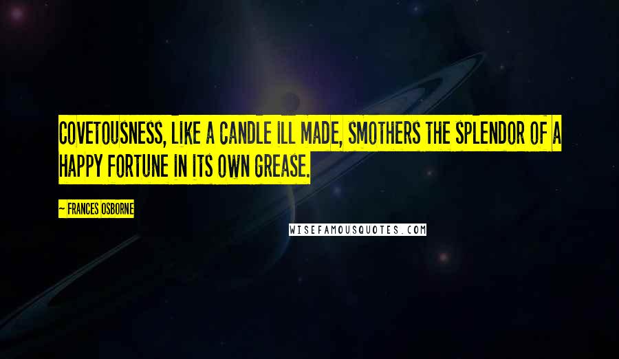 Frances Osborne Quotes: Covetousness, like a candle ill made, smothers the splendor of a happy fortune in its own grease.