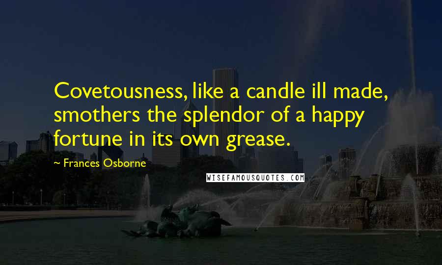 Frances Osborne Quotes: Covetousness, like a candle ill made, smothers the splendor of a happy fortune in its own grease.