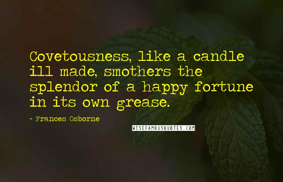 Frances Osborne Quotes: Covetousness, like a candle ill made, smothers the splendor of a happy fortune in its own grease.
