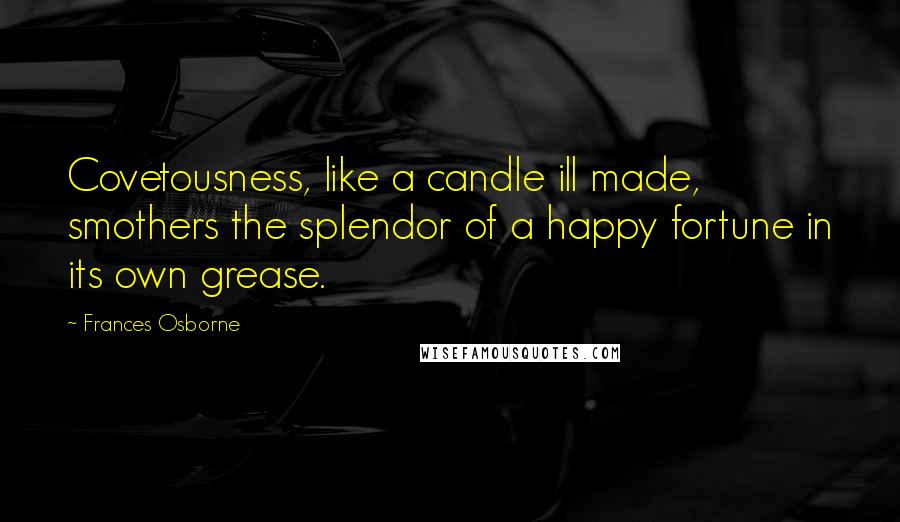 Frances Osborne Quotes: Covetousness, like a candle ill made, smothers the splendor of a happy fortune in its own grease.