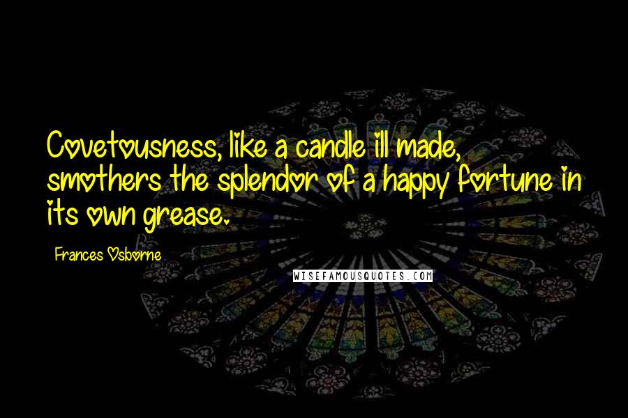 Frances Osborne Quotes: Covetousness, like a candle ill made, smothers the splendor of a happy fortune in its own grease.