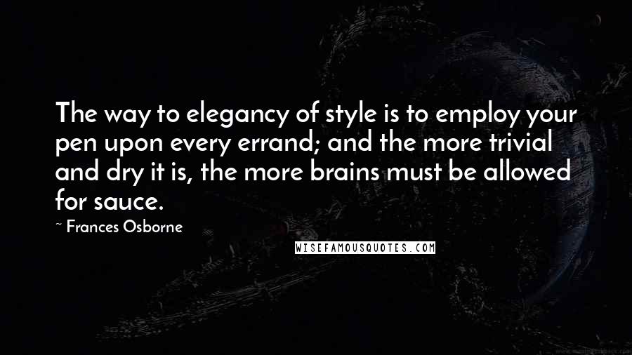 Frances Osborne Quotes: The way to elegancy of style is to employ your pen upon every errand; and the more trivial and dry it is, the more brains must be allowed for sauce.