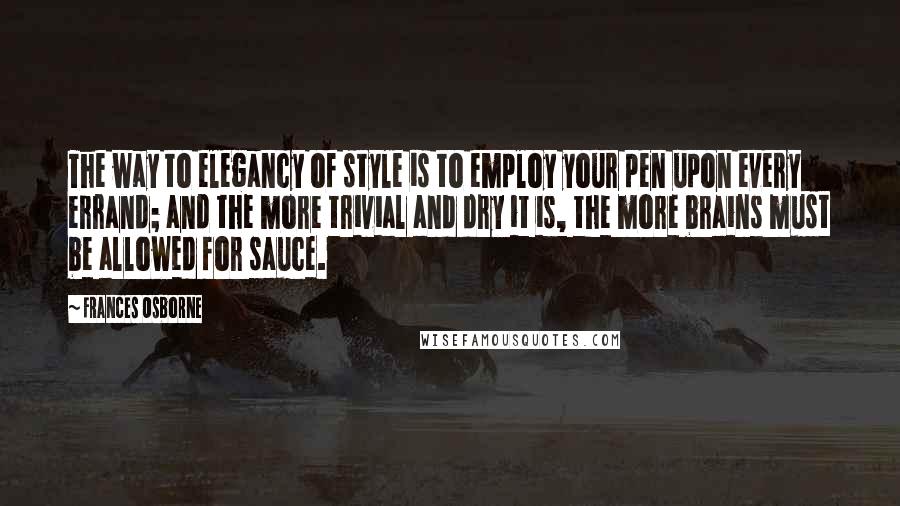 Frances Osborne Quotes: The way to elegancy of style is to employ your pen upon every errand; and the more trivial and dry it is, the more brains must be allowed for sauce.