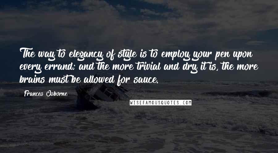 Frances Osborne Quotes: The way to elegancy of style is to employ your pen upon every errand; and the more trivial and dry it is, the more brains must be allowed for sauce.