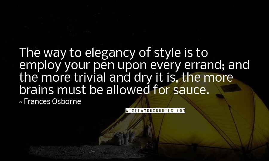 Frances Osborne Quotes: The way to elegancy of style is to employ your pen upon every errand; and the more trivial and dry it is, the more brains must be allowed for sauce.